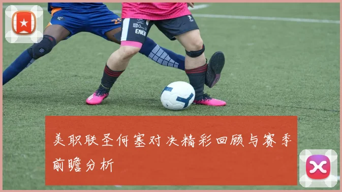 美职联圣何塞对决精彩回顾与赛季前瞻分析