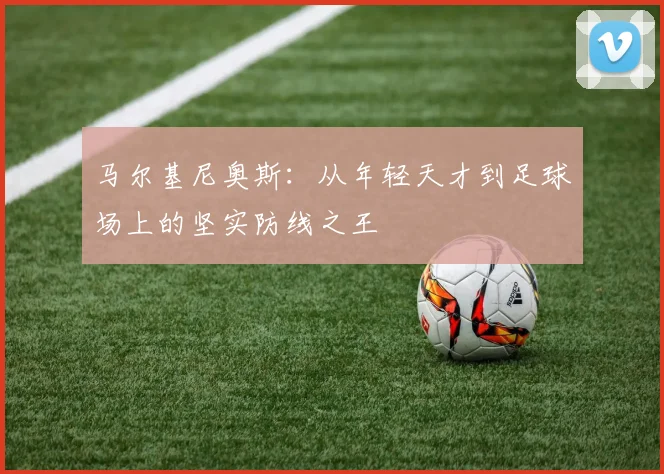 马尔基尼奥斯：从年轻天才到足球场上的坚实防线之王