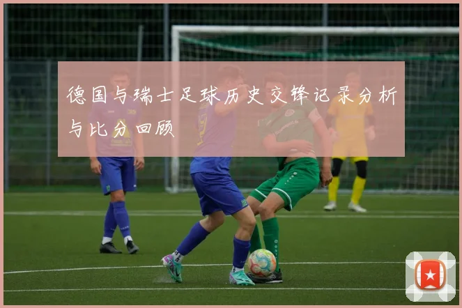 德国与瑞士足球历史交锋记录分析与比分回顾