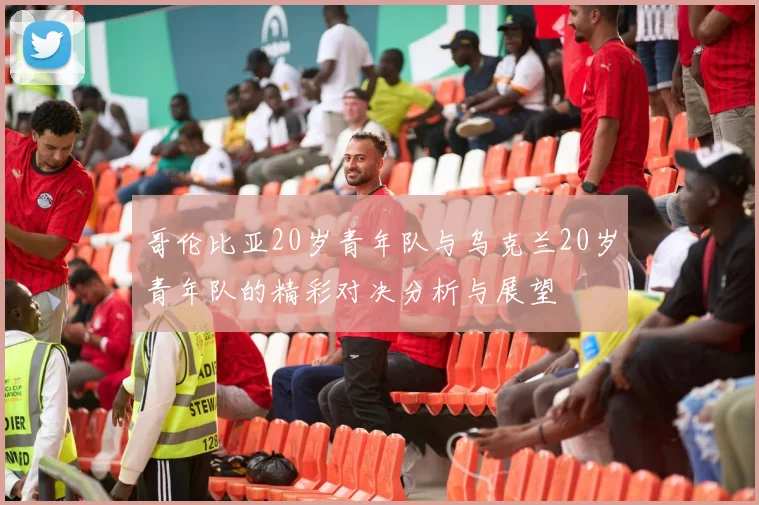 哥伦比亚20岁青年队与乌克兰20岁青年队的精彩对决分析与展望