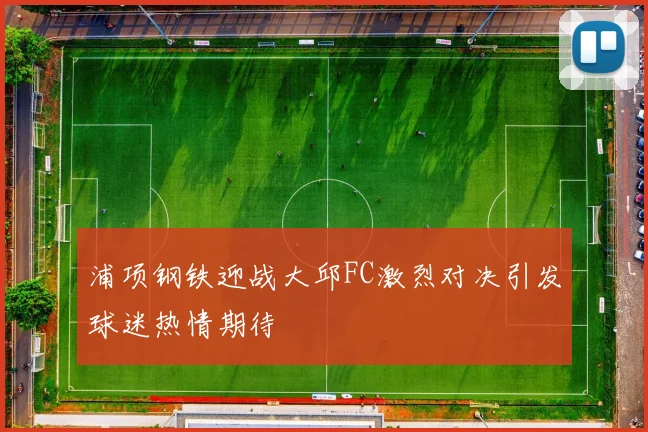 浦项钢铁迎战大邱FC激烈对决引发球迷热情期待