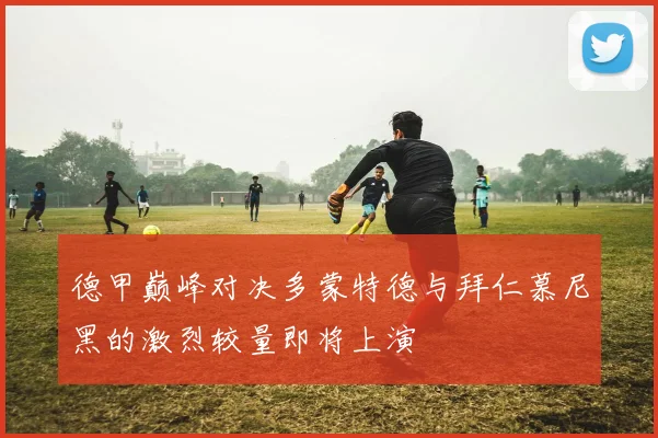 德甲巅峰对决多蒙特德与拜仁慕尼黑的激烈较量即将上演