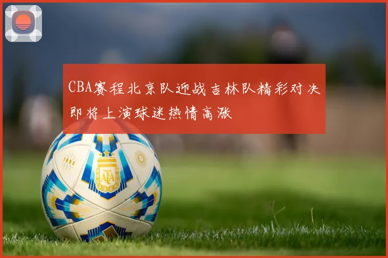 CBA赛程北京队迎战吉林队精彩对决即将上演球迷热情高涨