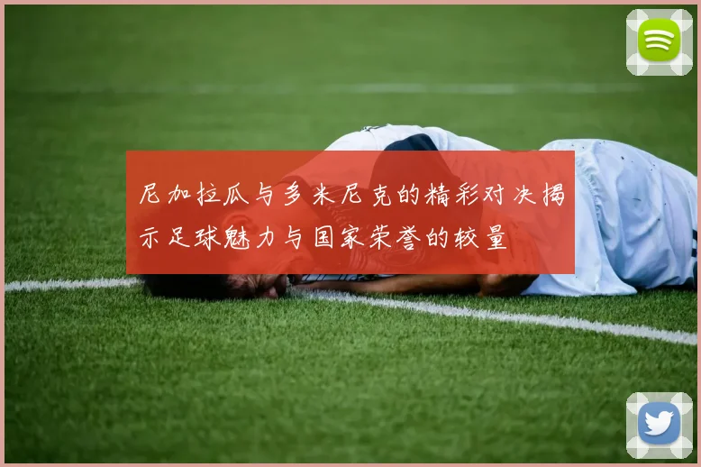 尼加拉瓜与多米尼克的精彩对决揭示足球魅力与国家荣誉的较量