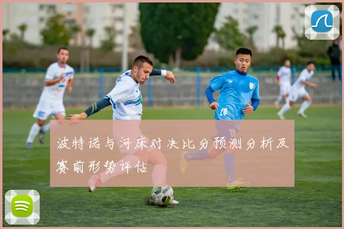 波特诺与河床对决比分预测分析及赛前形势评估