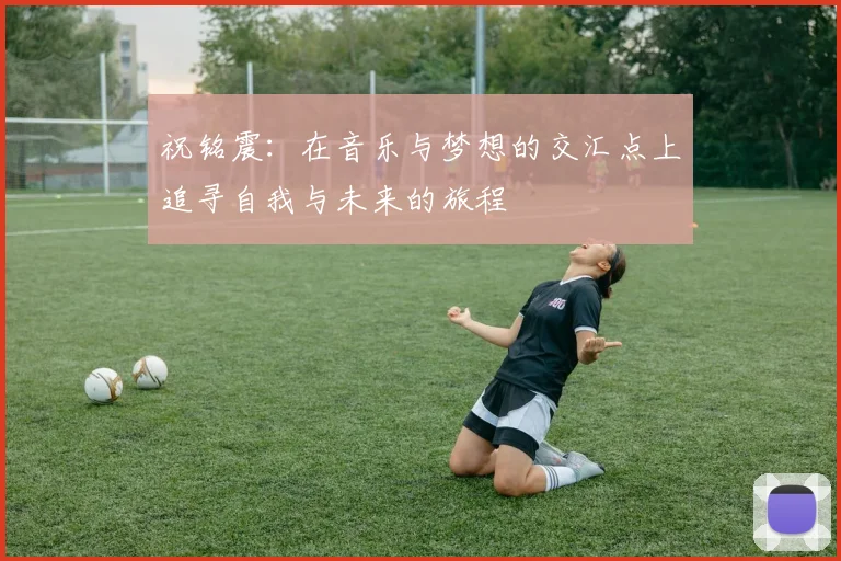 祝铭震：在音乐与梦想的交汇点上追寻自我与未来的旅程