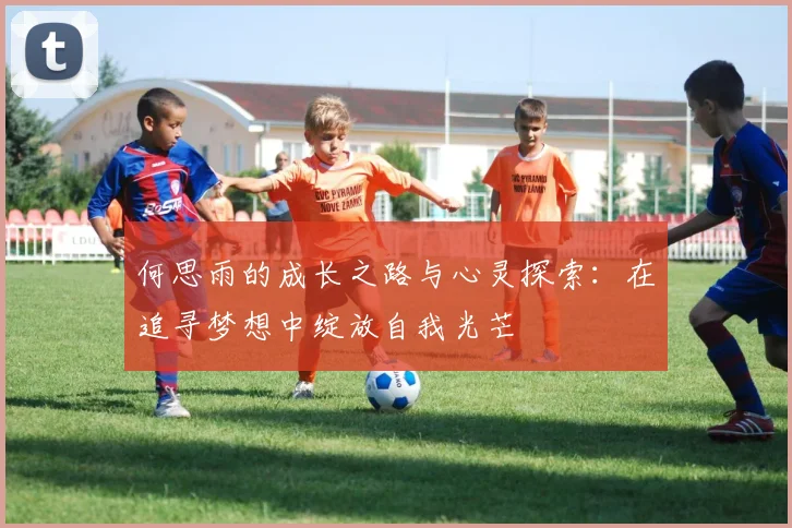 何思雨的成长之路与心灵探索：在追寻梦想中绽放自我光芒