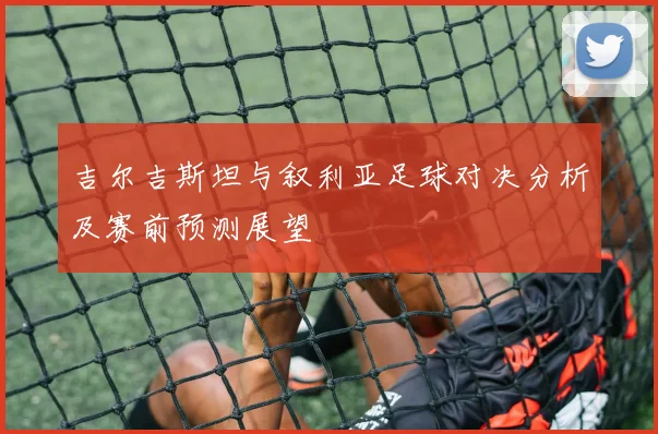 吉尔吉斯坦与叙利亚足球对决分析及赛前预测展望