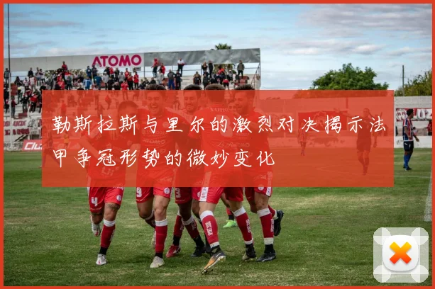 勒斯拉斯与里尔的激烈对决揭示法甲争冠形势的微妙变化