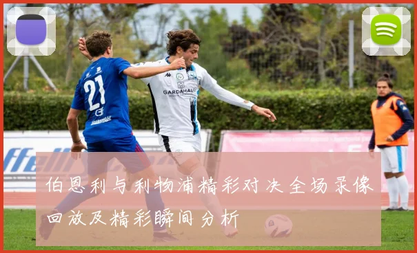 伯恩利与利物浦精彩对决全场录像回放及精彩瞬间分析
