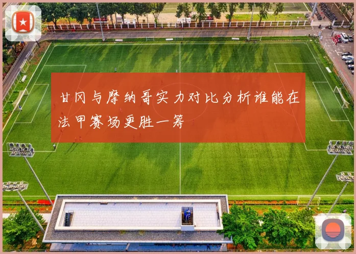 甘冈与摩纳哥实力对比分析谁能在法甲赛场更胜一筹