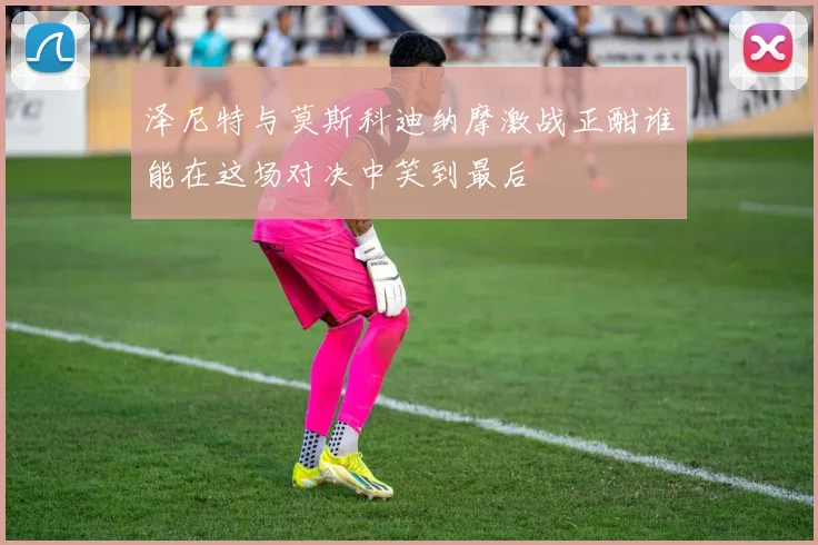泽尼特与莫斯科迪纳摩激战正酣谁能在这场对决中笑到最后